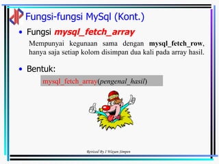 Fungsi-fungsi MySql (Kont.) Fungsi  mysql_fetch_array   Bentuk: Mempunyai kegunaan sama dengan  mysql_fetch_row , hanya saja setiap kolom disimpan dua kali pada array hasil.  mysql_fetch_array ( pengenal_hasil )   