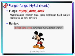 Fungsi-fungsi MySql (Kont.) Fungsi  mysql_data_seek   Bentuk: Memindahkan pointer pada suatu himpunan hasil supaya menunjuk ke baris tertentu.  mysql_data_seek ( pengenal_hasil,nomor_baris )   