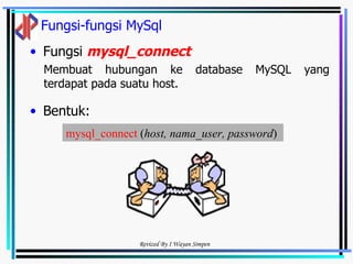 Fungsi-fungsi MySql Fungsi  mysql_connect Bentuk: Membuat hubungan ke database MySQL yang terdapat pada suatu host. mysql_connect  ( host, nama_user, password )  