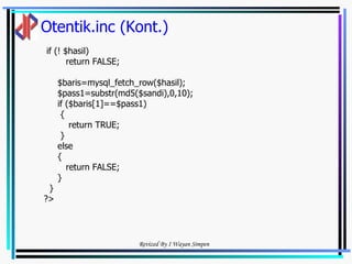 Otentik.inc (Kont.) if (! $hasil)  return FALSE; $baris=mysql_fetch_row($hasil); $pass1=substr(md5($sandi),0,10); if ($baris[1]==$pass1) { return TRUE; } else { return FALSE;  } } ?> 