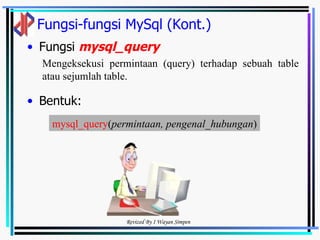 Fungsi-fungsi MySql (Kont.) Fungsi  mysql_query Bentuk: Mengeksekusi permintaan (query) terhadap sebuah table atau sejumlah table.  mysql_query ( permintaan, pengenal_hubungan ) 