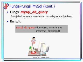 Fungsi-fungsi MySql (Kont.) Fungsi  mysql_db_query Bentuk: Menjalankan suatu permintaan terhadap suatu database  mysql_db_query  ( databases, permintaan,  pengenal_hubungan )   