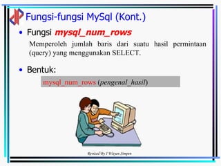 Fungsi-fungsi MySql (Kont.) Fungsi  mysql_num_rows   Bentuk: Memperoleh jumlah baris dari suatu hasil permintaan (query) yang menggunakan SELECT.  mysql_num_rows  ( pengenal_hasil )   