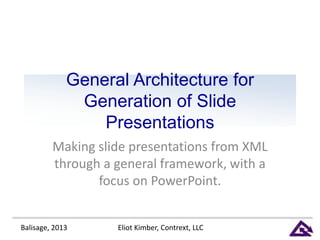 General Architecture for
Generation of Slide
Presentations
Making slide presentations from XML
through a general framework, with a
focus on PowerPoint.
Eliot Kimber, Contrext, LLCBalisage, 2013
 