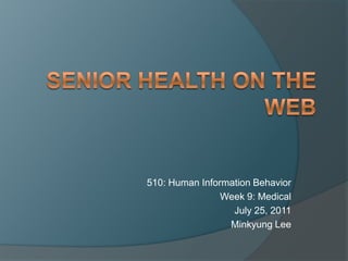 Senior Health on the Web 510: Human Information Behavior Week 9: Medical  July 25, 2011 Minkyung Lee 