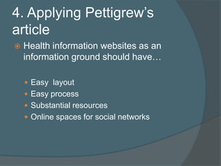 4. Applying Pettigrew’s articleHealth information websites as an information groundshould have…Easy  layoutEasy processSubstantial resourcesOnline spaces for social networks