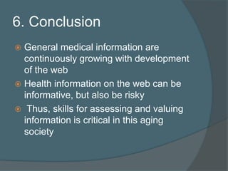 6. ConclusionGeneral medical information are continuously growing with development of the webHealth information on the web can be informative, but also be risky  Thus, skills for assessing and valuing  information is critical in this aging society