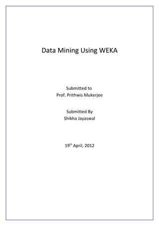 Data Mining Using WEKA



         Submitted to
    Prof. Prithwis Mukerjee


        Submitted By
       Shikha Jayaswal




        19th April, 2012
 