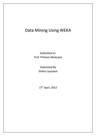 Data Mining Using WEKA



         Submitted to
    Prof. Prithwis Mukerjee


        Submitted By
       Shikha Jayaswal




        17th April, 2012
 