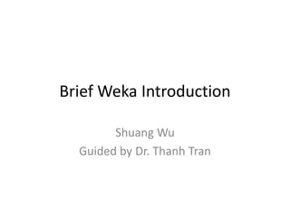 Brief Weka Introduction
Shuang Wu
Guided by Dr. Thanh Tran
 