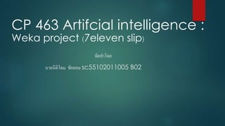 CP 463 Artifcial intelligence :
Weka project (7eleven slip)
จัดทำโดย
นำยนิติโดม ชัยลอม sc55102011005 B02
 