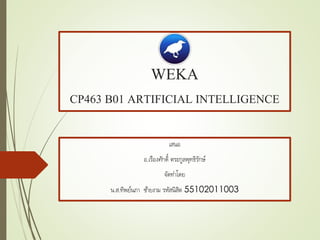 WEKA
CP463 B01 ARTIFICIAL INTELLIGENCE
เสนอ
อ.เรืองศักดิ์ ตระกูลพุทธิรักษ์
จัดทำโดย
น.ส.ทิพย์นภำ ซ้ำยงำม รหัสนิสิต 55102011003
 
