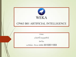 WEKA
CP463 B01 ARTIFICIAL INTELLIGENCE
นำเสนอ
อ.เรืองศักดิ์ ตระกูลพุทธิรักษ์
จัดทำโดย
น.ส.ทิพย์นภำ ซ้ำยงำม รหัสนิสิต 55102011003
 