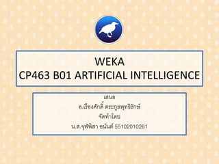 WEKA
CP463 B01 ARTIFICIAL INTELLIGENCE
เสนอ
อ.เรืองศักดิ์ ตระกูลพุทธิรักษ์
จัดทำโดย
น.ส.จุฬพิสำ อนันต์ 55102010261
 