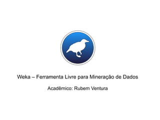 Weka – Ferramenta Livre para Mineração de Dados
Acadêmico: Rubem Ventura
 