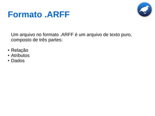 Formato .ARFF
Um arquivo no formato .ARFF é um arquivo de texto puro,
composto de três partes:
● Relação
● Atributos
● Dados
 