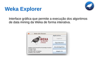 Weka Explorer
Interface gráfica que permite a execução dos algoritmos
de data mining da Weka de forma interativa.
 