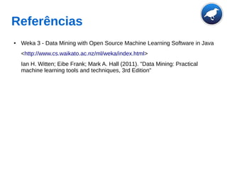 Referências
● Weka 3 - Data Mining with Open Source Machine Learning Software in Java
<http://www.cs.waikato.ac.nz/ml/weka/index.html>
Ian H. Witten; Eibe Frank; Mark A. Hall (2011). "Data Mining: Practical
machine learning tools and techniques, 3rd Edition"
 