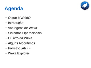 Agenda
● O que é Weka?
● Introdução
● Vantagens de Weka
● Sistemas Operacionais
● O Livro da Weka
● Alguns Algorítimos
● Formato .ARFF
● Weka Explorer
 