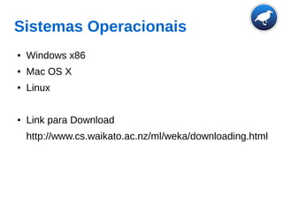 Sistemas Operacionais
● Windows x86
● Mac OS X
● Linux
● Link para Download
http://www.cs.waikato.ac.nz/ml/weka/downloading.html
 