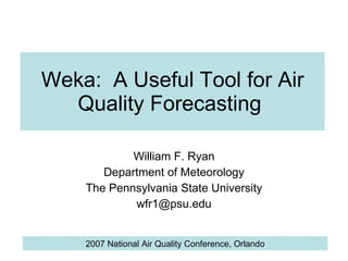Weka:  A Useful Tool for Air Quality Forecasting  William F. Ryan Department of Meteorology The Pennsylvania State University [email_address] 2007 National Air Quality Conference, Orlando 