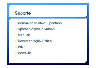 Suporte
Ê Comunidade ativa - pentaho;
Ê Apresentações e vídeos;
Ê Manual;
Ê Documentação Online;
Ê Wiki;
Ê Hows-To.
 