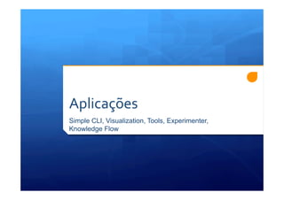 Aplicações	
  
Simple CLI, Visualization, Tools, Experimenter,
Knowledge Flow
 