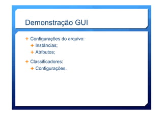 Demonstração GUI
Ê  Configurações do arquivo:
Ê  Instâncias;
Ê  Atributos;
Ê  Classificadores:
Ê  Configurações.
 