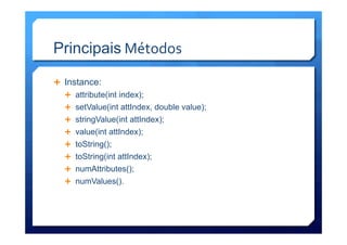 Principais	
  Métodos	
  
Ê  Instance:
Ê  attribute(int index);
Ê  setValue(int attIndex, double value);
Ê  stringValue(int attIndex);
Ê  value(int attIndex);
Ê  toString();
Ê  toString(int attIndex);
Ê  numAttributes();
Ê  numValues().
 