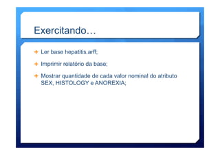 Exercitando…
Ê  Ler base hepatitis.arff;
Ê  Imprimir relatório da base;
Ê  Mostrar quantidade de cada valor nominal do atributo
SEX, HISTOLOGY e ANOREXIA;
 