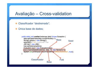Avaliação – Cross-validation
Ê  Classificador “destreinado”;
Ê  Única base de dados;
Classificador Fold
Base Seed
Base
 