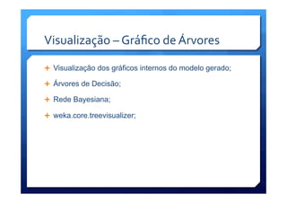 Visualização	
  –	
  Gráﬁco	
  de	
  Árvores	
  
Ê  Visualização dos gráficos internos do modelo gerado;
Ê  Árvores de Decisão;
Ê  Rede Bayesiana;
Ê  weka.core.treevisualizer;
 