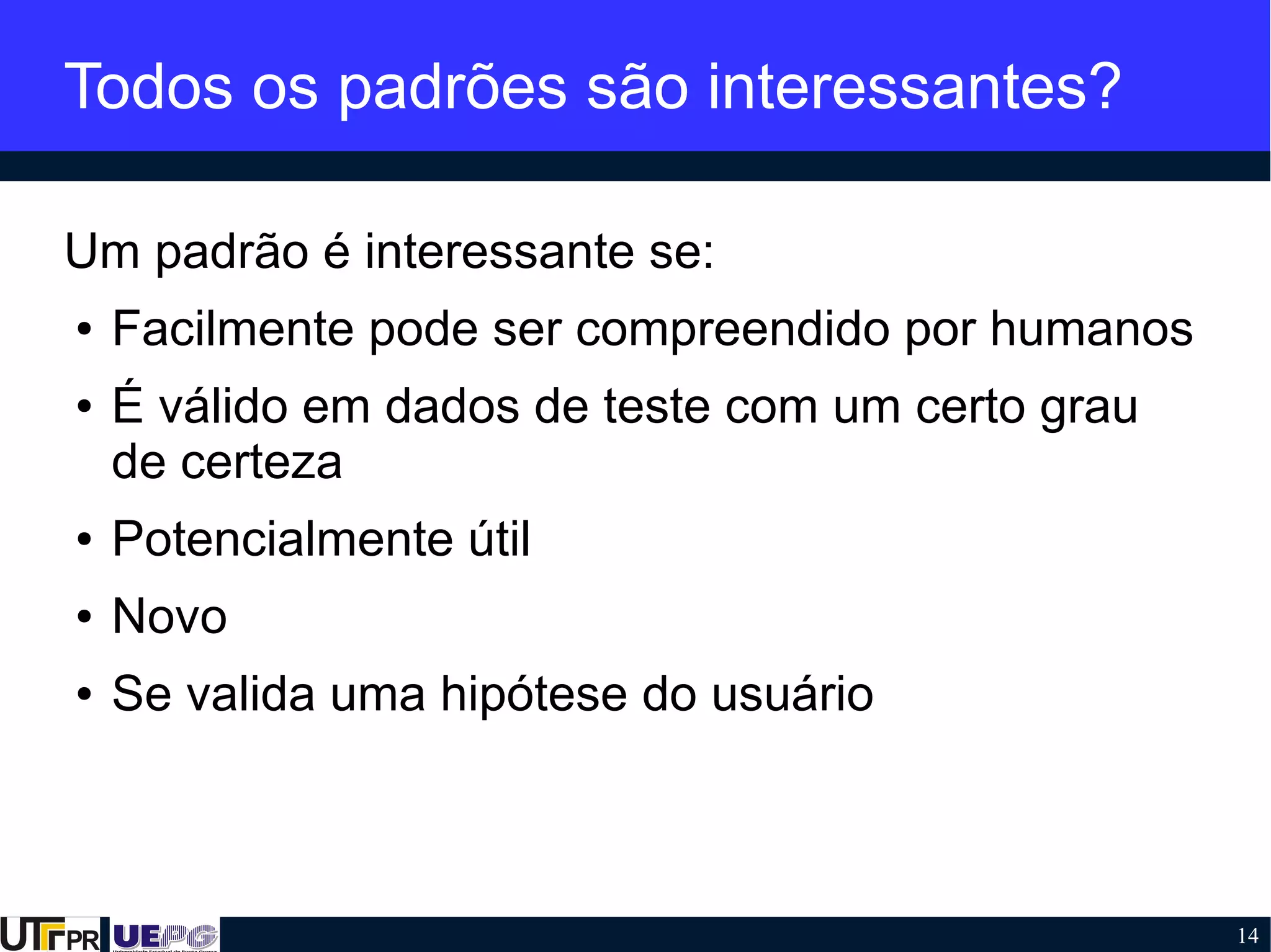 14
Todos os padrões são interessantes?
Um padrão é interessante se:
● Facilmente pode ser compreendido por humanos
● É válido em dados de teste com um certo grau
de certeza
● Potencialmente útil
● Novo
● Se valida uma hipótese do usuário
 