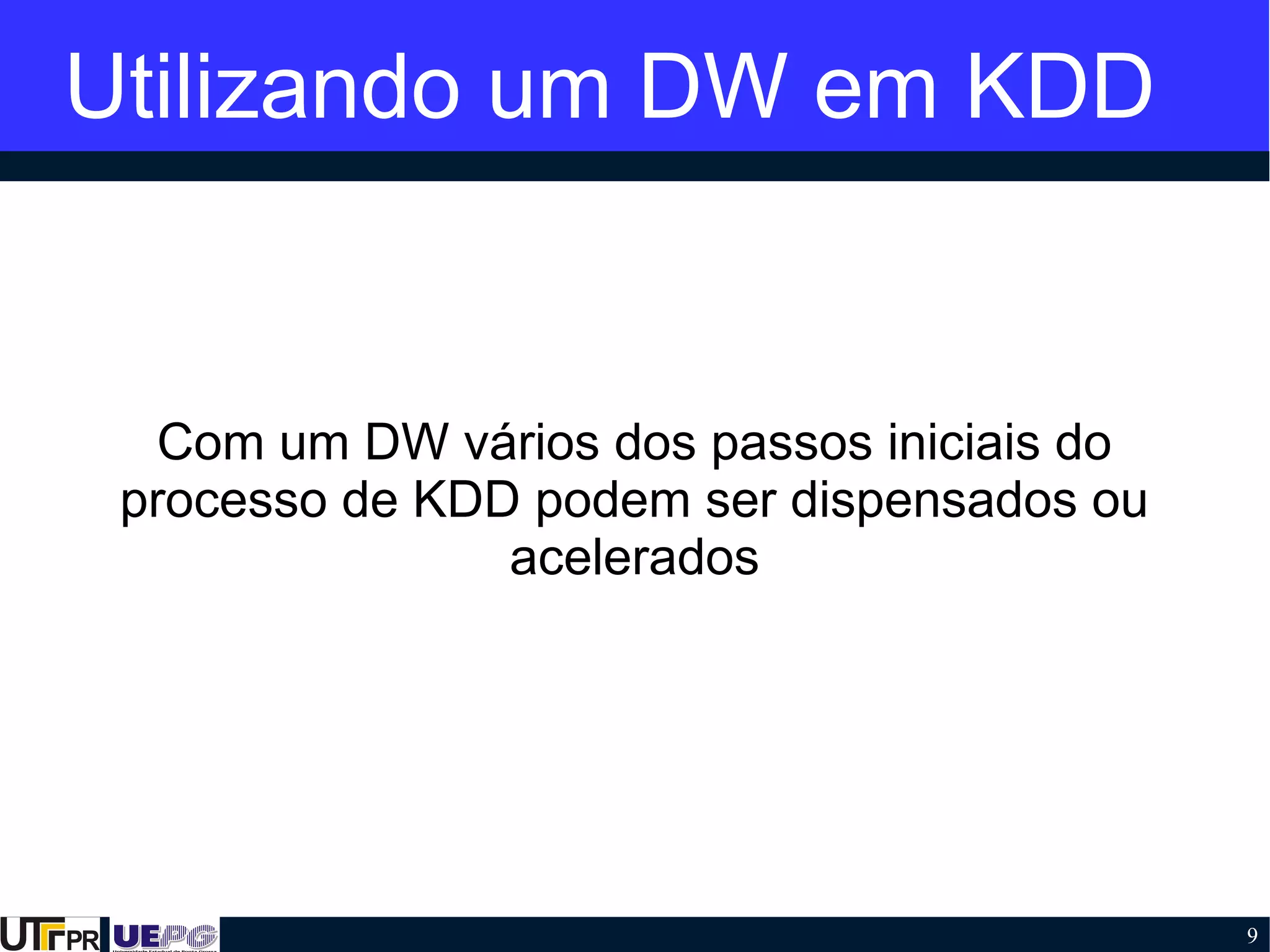 9
Utilizando um DW em KDD
Com um DW vários dos passos iniciais do
processo de KDD podem ser dispensados ou
acelerados
 