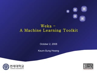 Weka –  A Machine Learning Toolkit October 2, 2008 Keum-Sung Hwang 