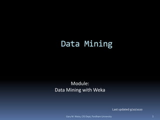 Gary M. Weiss, CIS Dept, Fordham University 1
Data Mining
Last updated 9/20/2020
Module:
Data Mining with Weka
 
