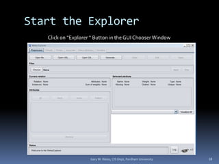 Start the Explorer
Gary M. Weiss, CIS Dept, Fordham University 18
Click on “Explorer “ Button in the GUI Chooser Window
 