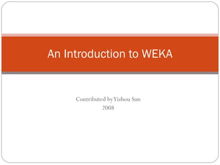 Contributed by Yizhou Sun 2008 An Introduction to WEKA 