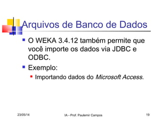 23/05/14 IA - Prof. Paulemir Campos 19
Arquivos de Banco de Dados
 O WEKA 3.4.12 também permite que
você importe os dados via JDBC e
ODBC.
 Exemplo:
 Importando dados do Microsoft Access.
 