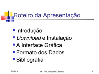 23/05/14 IA - Prof. Paulemir Campos 2
Roteiro da Apresentação
 Introdução
 Download e Instalação
 A Interface Gráfica
 Formato dos Dados
 Bibliografia
 