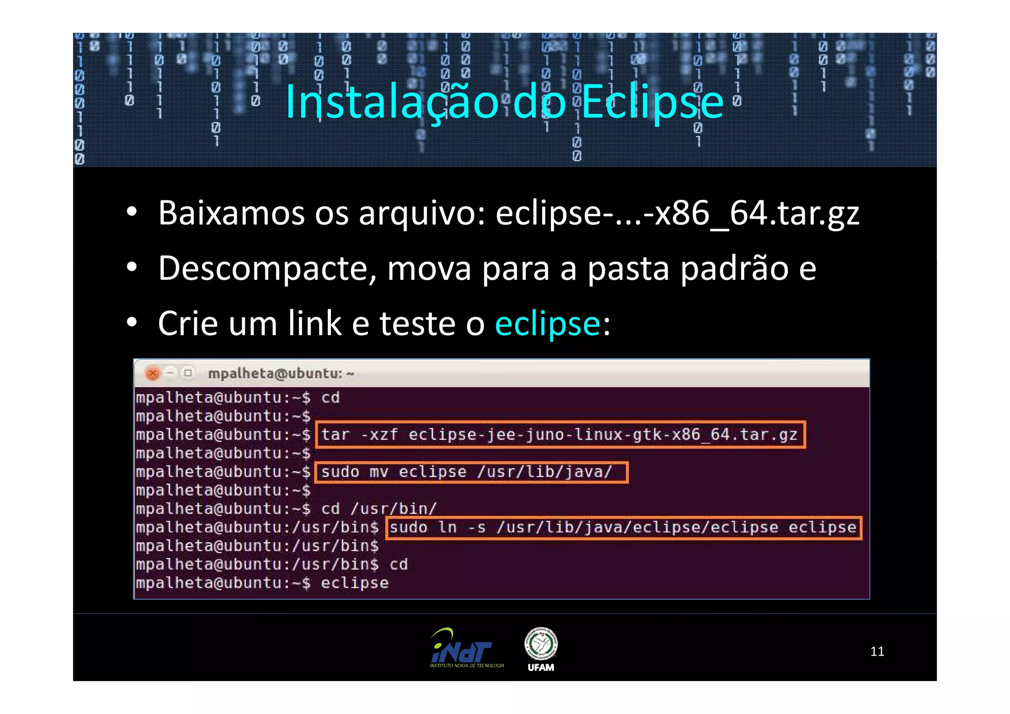 Instalação do Eclipse

• Baixamos os arquivo: eclipse-...-x86_64.tar.gz
• Descompacte, mova para a pasta padrão e
• Crie um link e teste o eclipse:




                                                   11
 