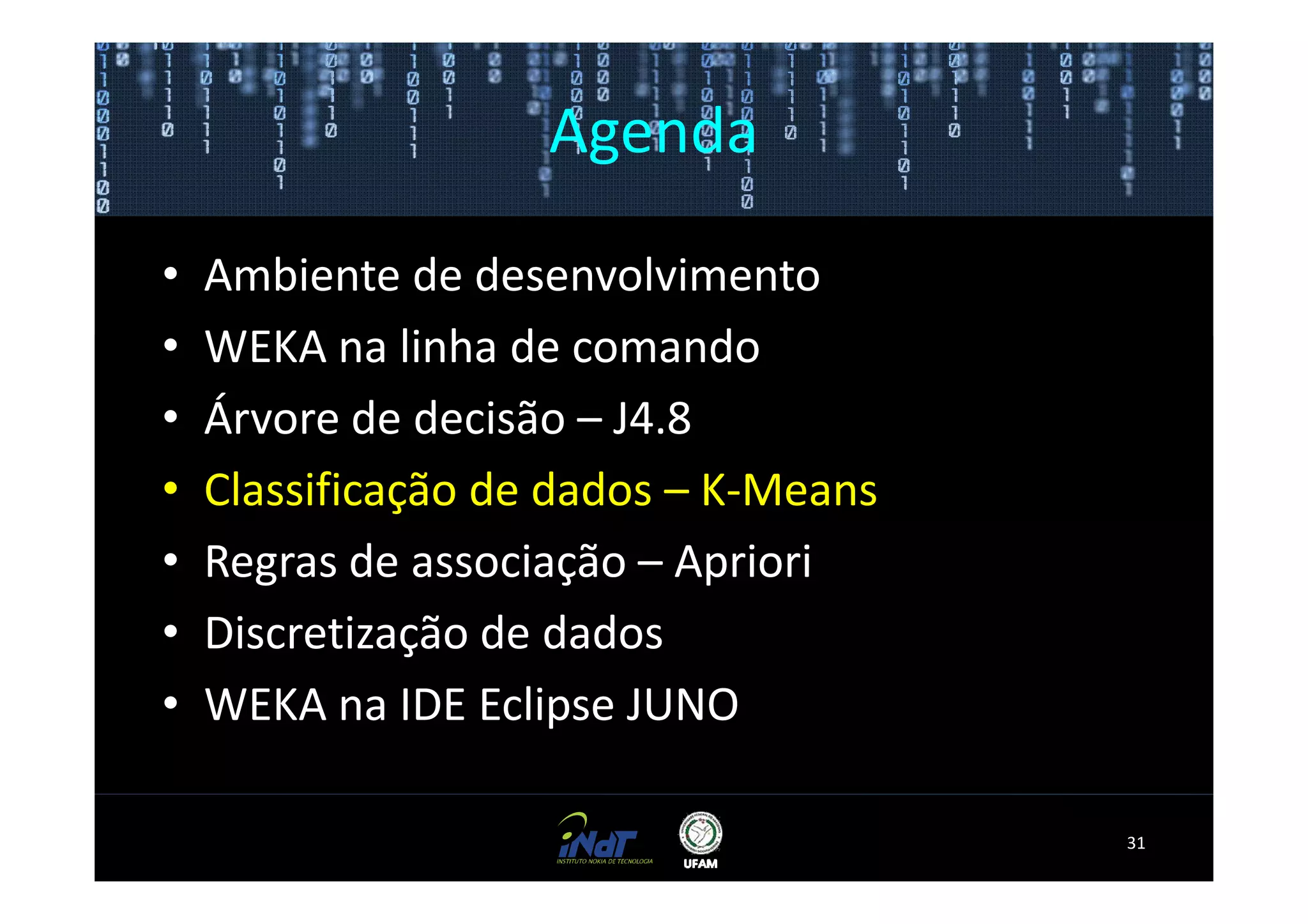 Agenda

•   Ambiente de desenvolvimento
•   WEKA na linha de comando
•   Árvore de decisão – J4.8
•   Classificação de dados – K-Means
•   Regras de associação – Apriori
•   Discretização de dados
•   WEKA na IDE Eclipse JUNO

                                       31
 