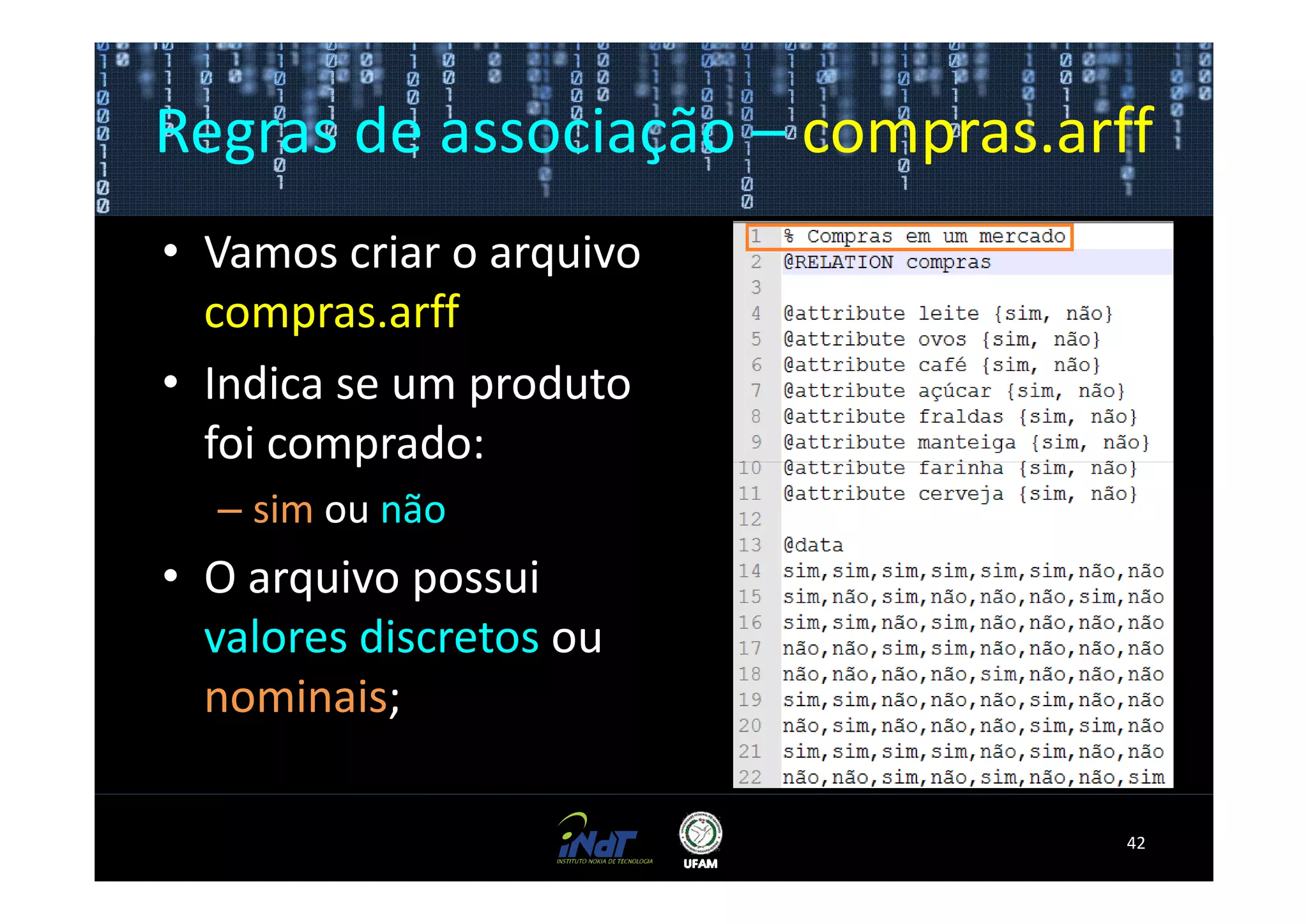 Regras de associação – compras.arff
• Vamos criar o arquivo
  compras.arff
• Indica se um produto
  foi comprado:
  – sim ou não
• O arquivo possui
  valores discretos ou
  nominais;

                                  42
 