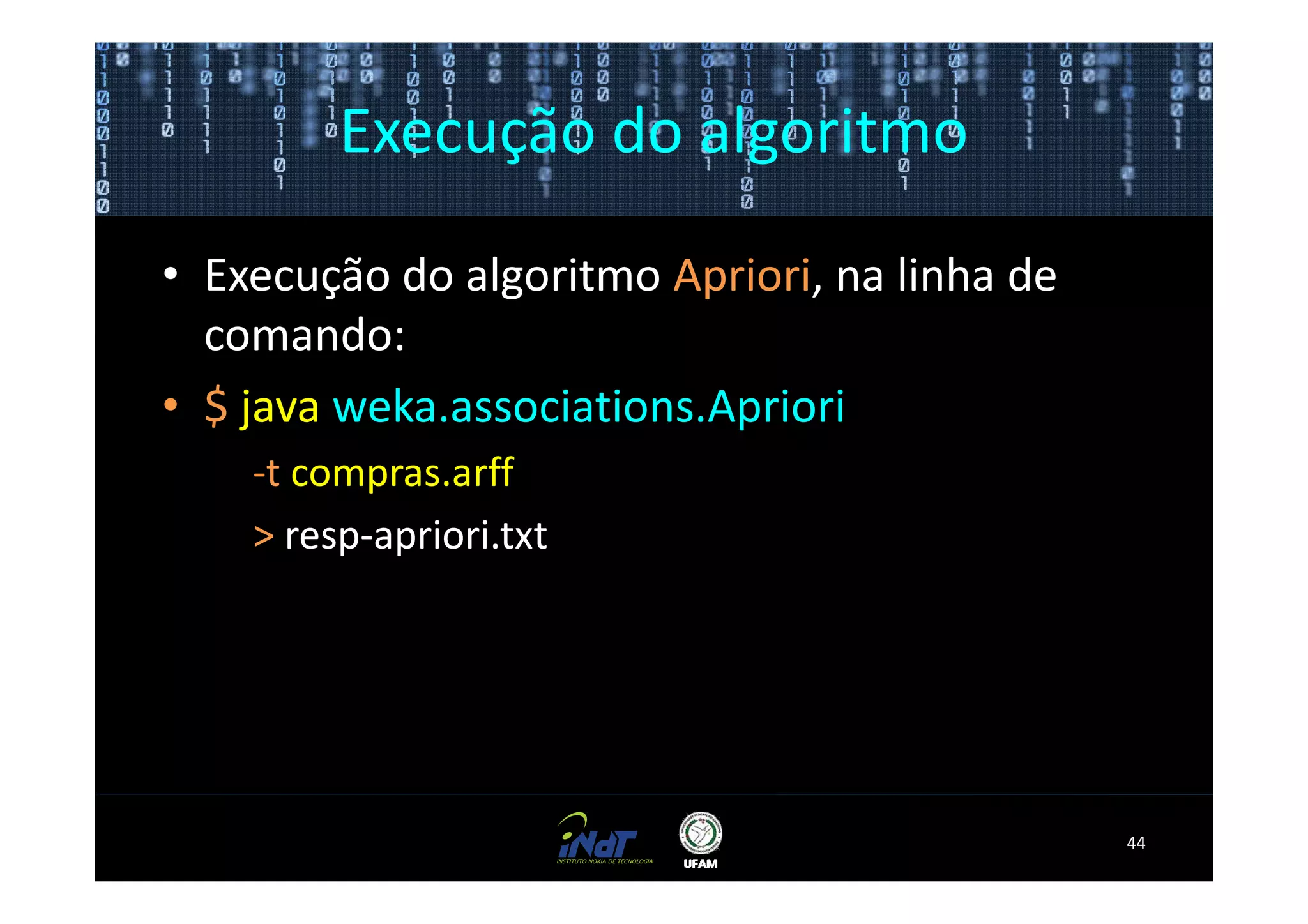 Execução do algoritmo

• Execução do algoritmo Apriori, na linha de
  comando:
• $ java weka.associations.Apriori
    -t compras.arff
    > resp-apriori.txt




                                               44
 