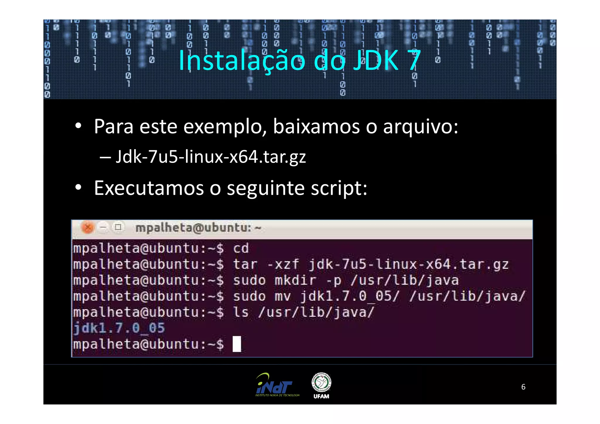 Instalação do JDK 7

• Para este exemplo, baixamos o arquivo:
  – Jdk-7u5-linux-x64.tar.gz
• Executamos o seguinte script:




                                           6
 