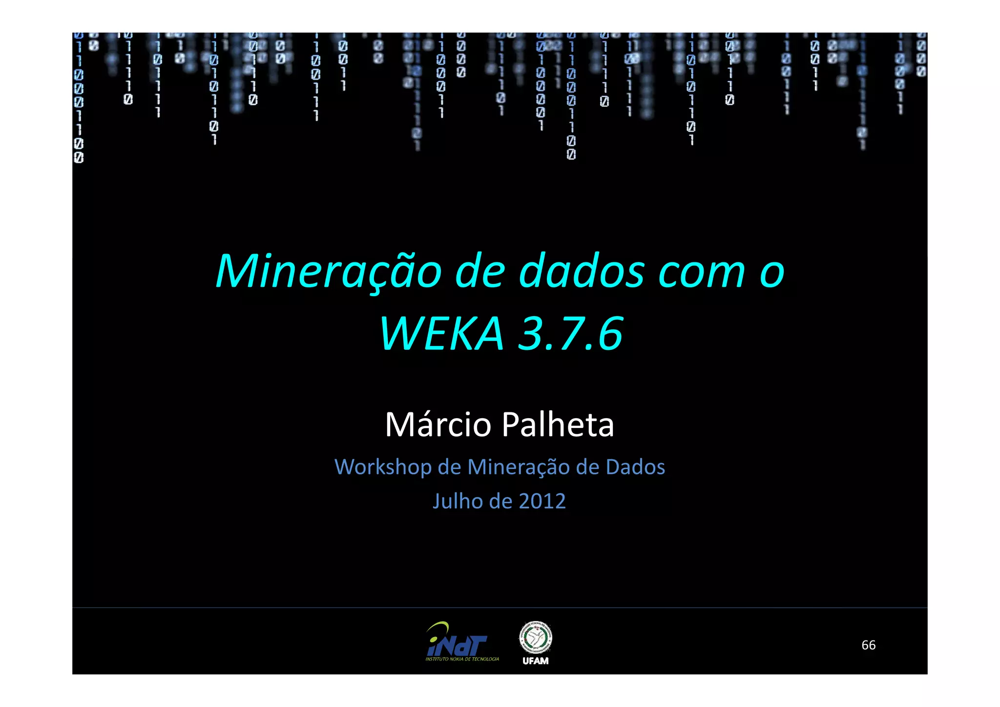 Mineração de dados com o
      WEKA 3.7.6
         Márcio Palheta
     Workshop de Mineração de Dados
             Julho de 2012




                                      66
 