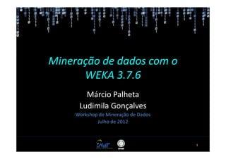 Mineração de dados com o
      WEKA 3.7.6
        Márcio Palheta
      Ludimila Gonçalves
     Workshop de Mineração de Dados
             Julho de 2012



                                      1
 