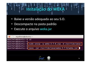 Instalação do WEKA

• Baixe a versão adequada ao seu S.O.
• Descompacte na pasta padrão
• Execute o arquivo weka.jar




                                        14
 