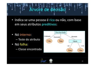 Árvore de decisão

• Indica se uma pessoa é rica ou não, com base
  em seus atributos preditivos:

• Nó interno:
  – Teste do atributo
• Nó folha:
  – Classe encontrada


                                                 21
 