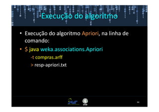 Execução do algoritmo

• Execução do algoritmo Apriori, na linha de
  comando:
• $ java weka.associations.Apriori
    -t compras.arff
    > resp-apriori.txt




                                               44
 